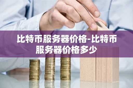 比特币服务器价格-比特币服务器价格多少