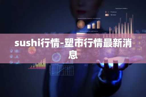 sushi行情-塑市行情最新消息