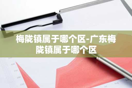 梅陇镇属于哪个区-广东梅陇镇属于哪个区