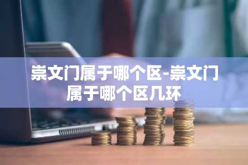 崇文门属于哪个区-崇文门属于哪个区几环
