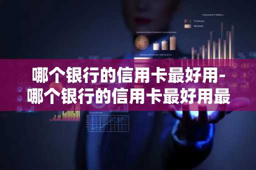 哪个银行的信用卡最好用-哪个银行的信用卡最好用最实惠