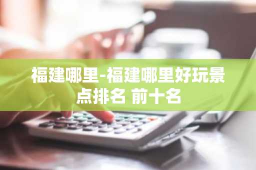 福建哪里-福建哪里好玩景点排名 前十名