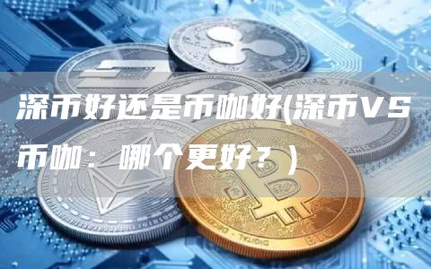 深币好还是币咖好 - 深币VS币咖：哪个更好？