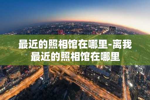 最近的照相馆在哪里-离我最近的照相馆在哪里