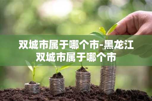 双城市属于哪个市-黑龙江双城市属于哪个市