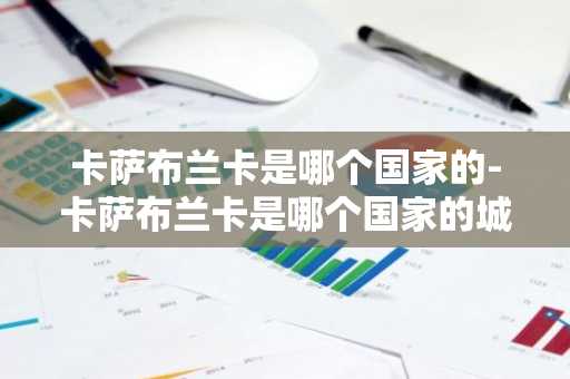 卡萨布兰卡是哪个国家的-卡萨布兰卡是哪个国家的城市