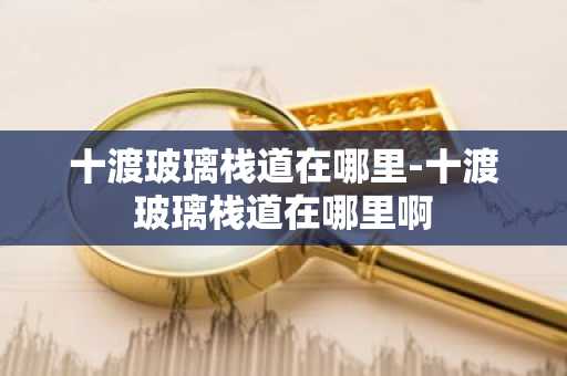 十渡玻璃栈道在哪里-十渡玻璃栈道在哪里啊