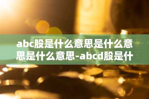abc股是什么意思是什么意思是什么意思-abcd股是什么意思