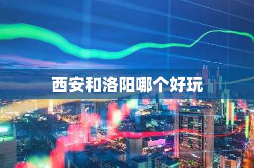 西安和洛阳哪个好玩