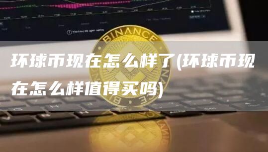 环球币现在怎么样了 - 环球币现在怎么样值得买吗