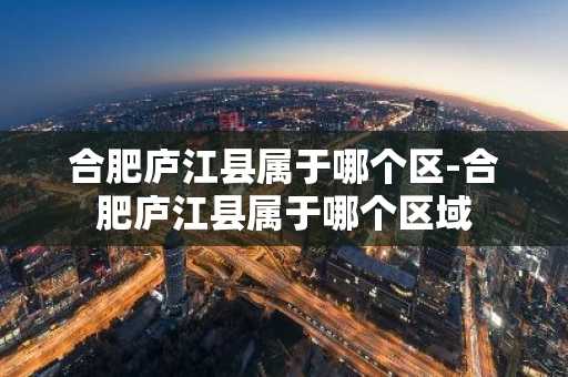 合肥庐江县属于哪个区-合肥庐江县属于哪个区域