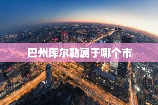 巴州库尔勒属于哪个市