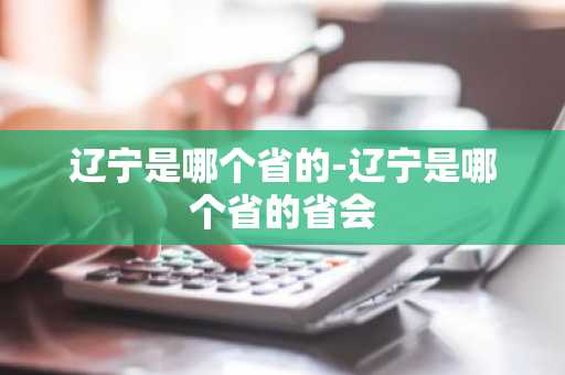 辽宁是哪个省的-辽宁是哪个省的省会