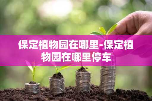 保定植物园在哪里-保定植物园在哪里停车