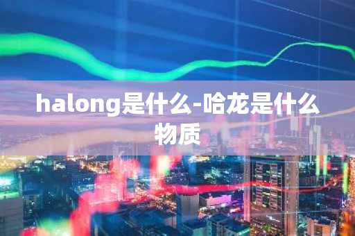 halong是什么-哈龙是什么物质