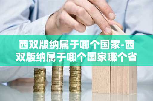 西双版纳属于哪个国家-西双版纳属于哪个国家哪个省份?