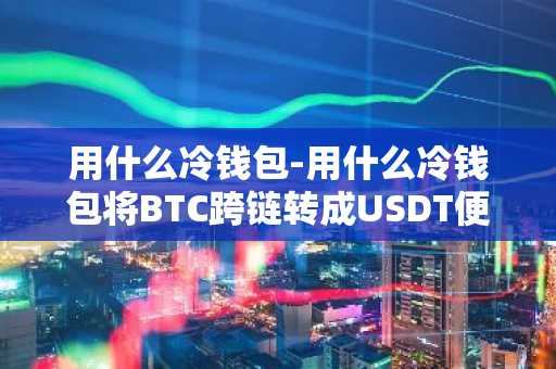 用什么冷钱包-用什么冷钱包将BTC跨链转成USDT便宜