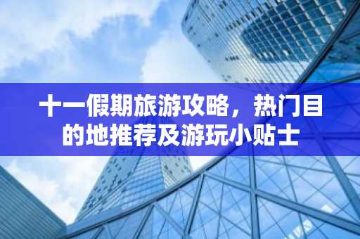 十一假期旅游攻略，热门目的地推荐及游玩小贴士