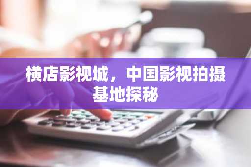 横店影视城，中国影视拍摄基地探秘