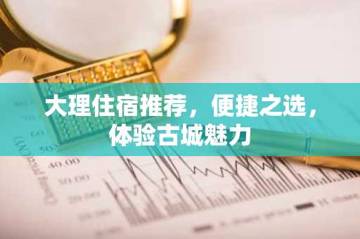 大理住宿推荐，便捷之选，体验古城魅力