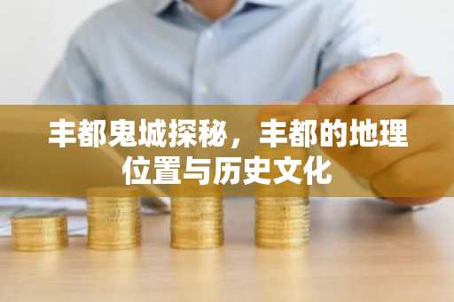 丰都鬼城探秘，丰都的地理位置与历史文化