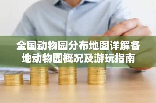 全国动物园分布地图详解各地动物园概况及游玩指南