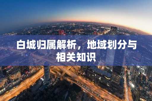 白城归属解析，地域划分与相关知识