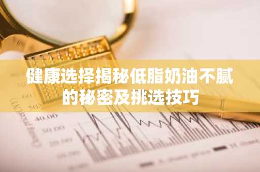健康选择揭秘低脂奶油不腻的秘密及挑选技巧