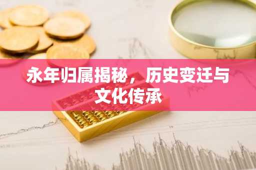 永年归属揭秘，历史变迁与文化传承