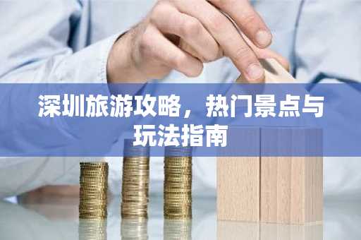 深圳旅游攻略，热门景点与玩法指南