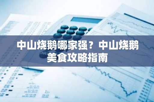中山烧鹅哪家强？中山烧鹅美食攻略指南