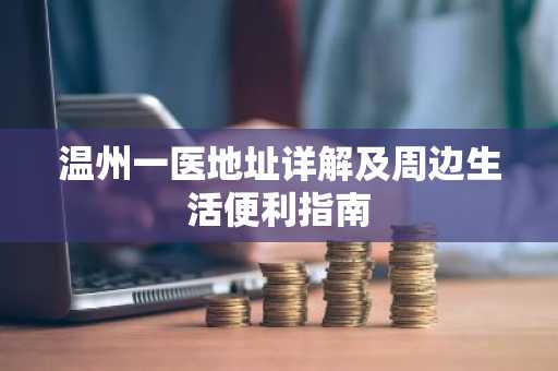 温州一医地址详解及周边生活便利指南