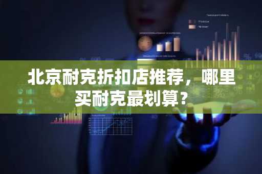 北京耐克折扣店推荐，哪里买耐克最划算？