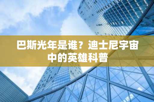 巴斯光年是谁？迪士尼宇宙中的英雄科普