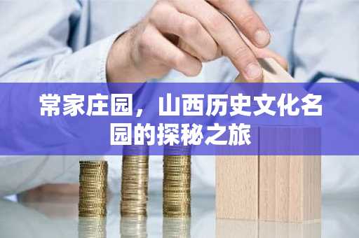 常家庄园，山西历史文化名园的探秘之旅