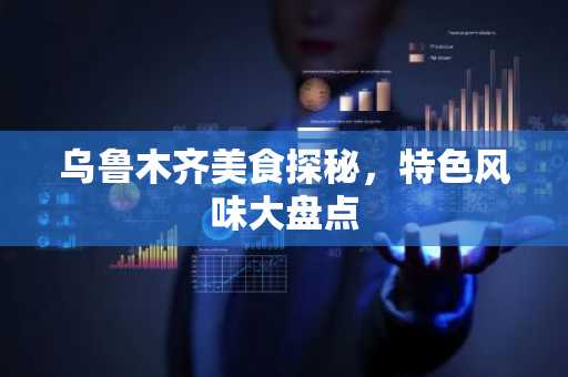 乌鲁木齐美食探秘，特色风味大盘点