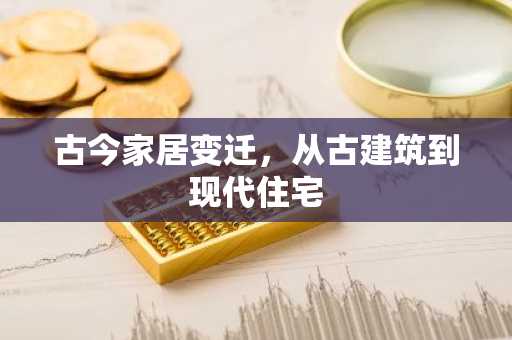 古今家居变迁，从古建筑到现代住宅