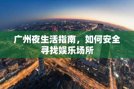 广州夜生活指南，如何安全寻找娱乐场所