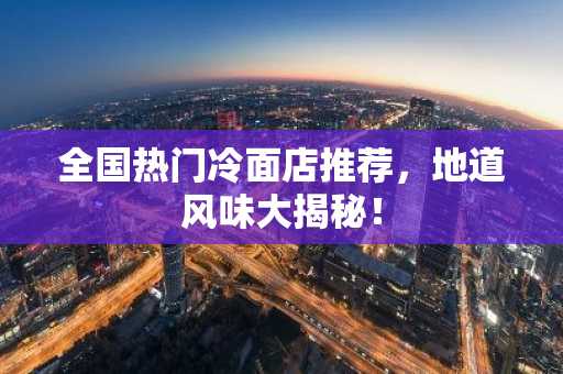 全国热门冷面店推荐，地道风味大揭秘！