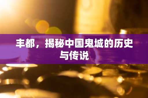 丰都，揭秘中国鬼城的历史与传说