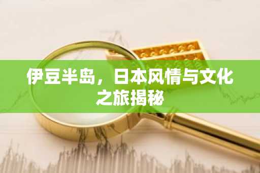伊豆半岛，日本风情与文化之旅揭秘
