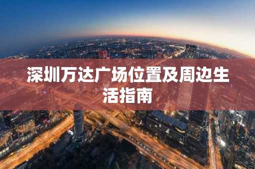 深圳万达广场位置及周边生活指南