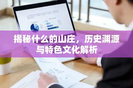 揭秘什么的山庄，历史渊源与特色文化解析