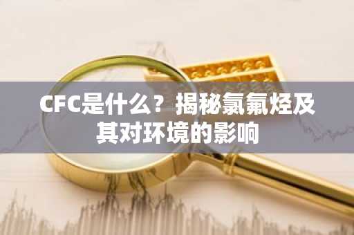 CFC是什么？揭秘氯氟烃及其对环境的影响