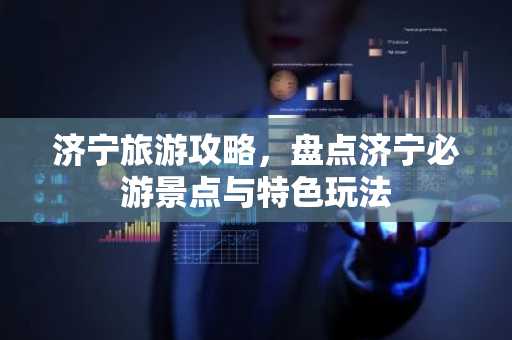 济宁旅游攻略，盘点济宁必游景点与特色玩法