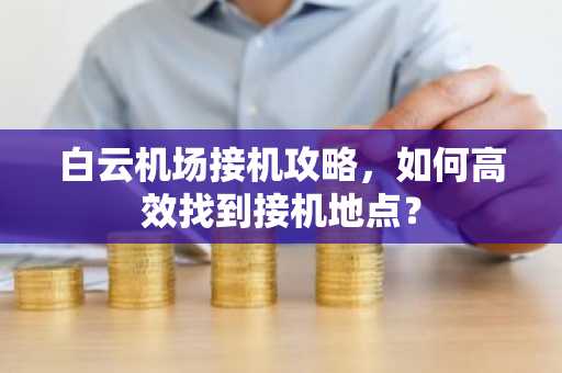 白云机场接机攻略，如何高效找到接机地点？