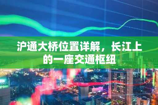沪通大桥位置详解，长江上的一座交通枢纽