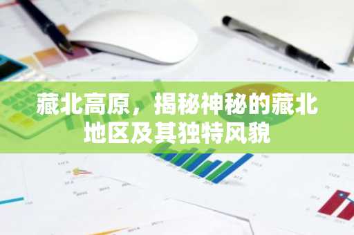 藏北高原，揭秘神秘的藏北地区及其独特风貌