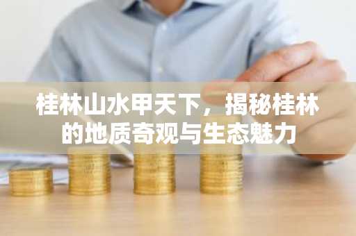 桂林山水甲天下，揭秘桂林的地质奇观与生态魅力