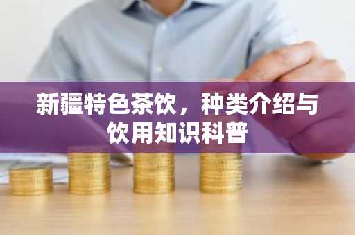 新疆特色茶饮，种类介绍与饮用知识科普